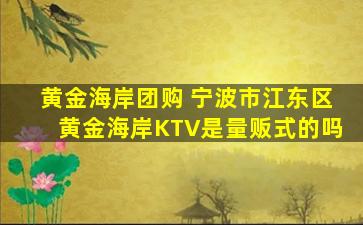 黄金海岸团购 宁波市江东区黄金海岸KTV是量贩式的吗